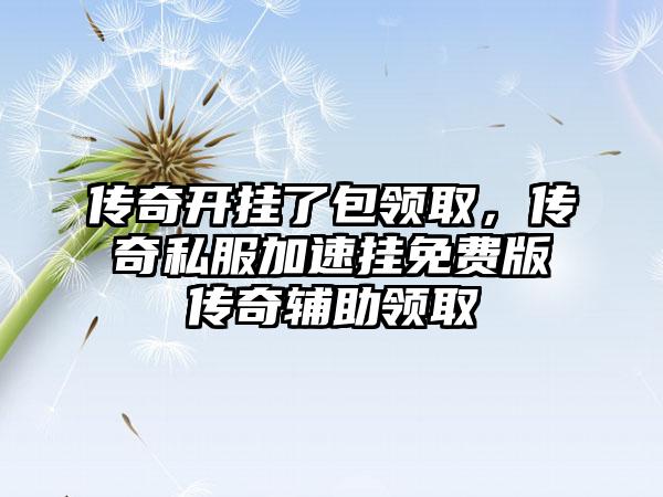 传奇开挂了包领取，传奇私服加速挂免费版传奇辅助领取