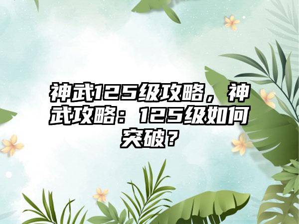 神武125级攻略，神武攻略：125级如何突破？