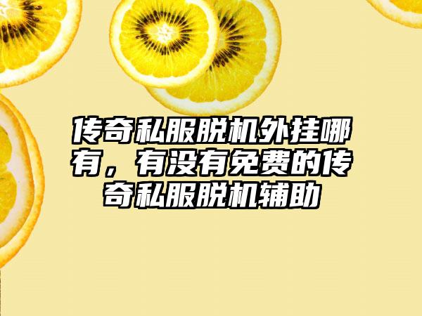 传奇私服脱机外挂哪有，有没有免费的传奇私服脱机辅助