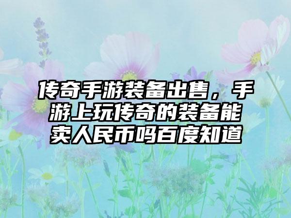 传奇手游装备出售，手游上玩传奇的装备能卖人民币吗百度知道