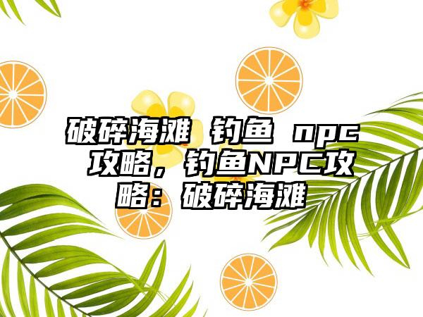 破碎海滩 钓鱼 npc 攻略，钓鱼NPC攻略：破碎海滩