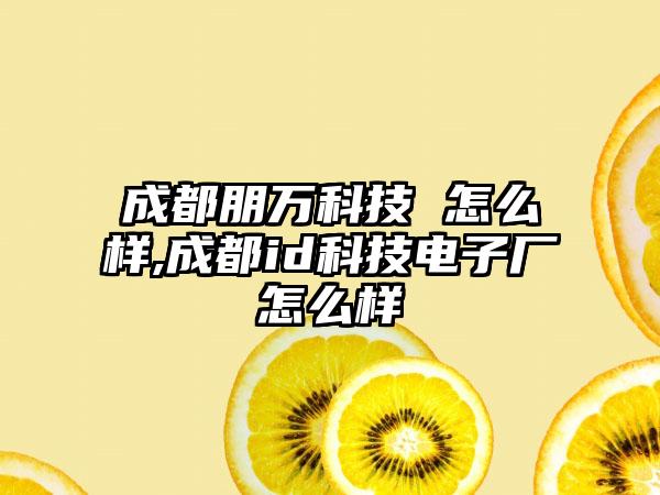 成都朋万科技 怎么样,成都id科技电子厂怎么样