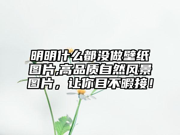 明明什么都没做壁纸图片,高品质自然风景图片，让你目不暇接！
