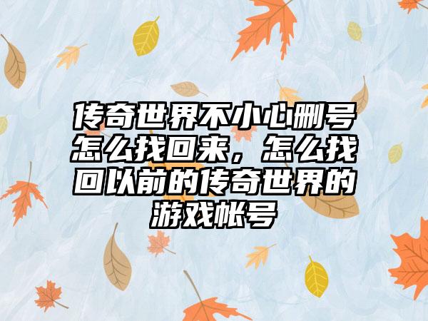 传奇世界不小心删号怎么找回来，怎么找回以前的传奇世界的游戏帐号