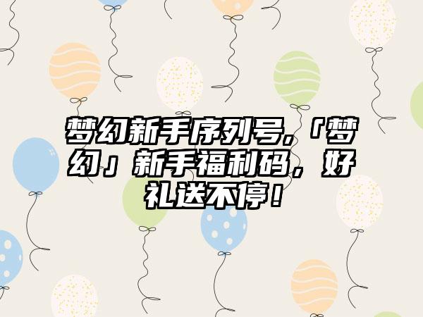 梦幻新手序列号,「梦幻」新手福利码，好礼送不停！