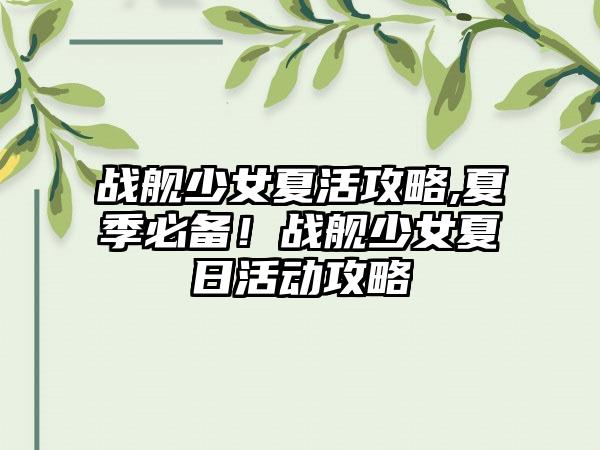 战舰少女夏活攻略,夏季必备！战舰少女夏日活动攻略