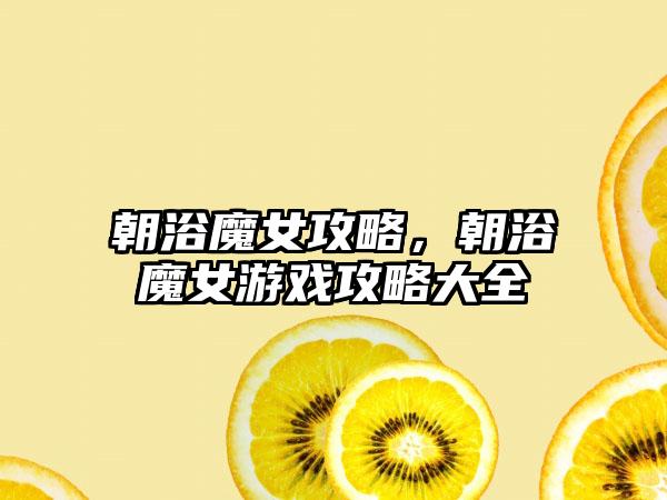 朝浴魔女攻略，朝浴魔女游戏攻略大全