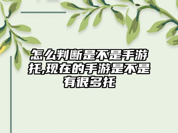 怎么判断是不是手游托,现在的手游是不是有很多托