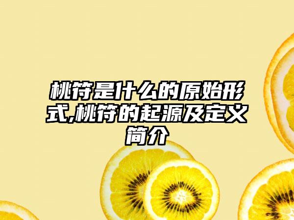 桃符是什么的原始形式,桃符的起源及定义简介
