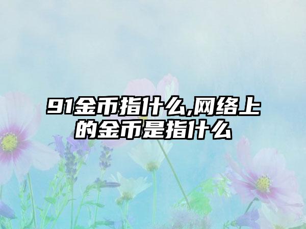 91金币指什么,网络上的金币是指什么