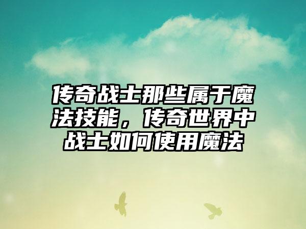 传奇战士那些属于魔法技能，传奇世界中战士如何使用魔法