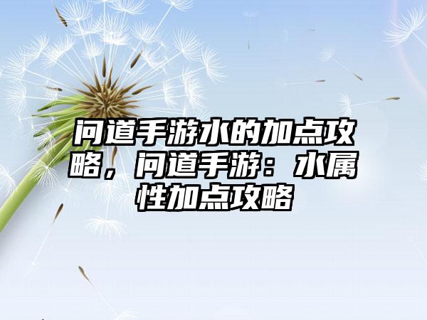 问道手游水的加点攻略，问道手游：水属性加点攻略