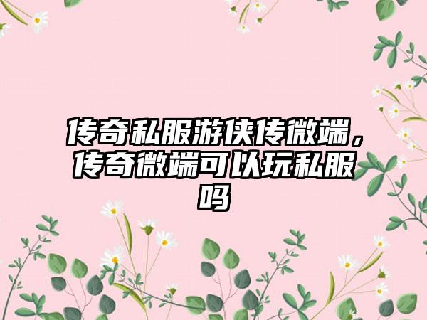 传奇私服游侠传微端，传奇微端可以玩私服吗