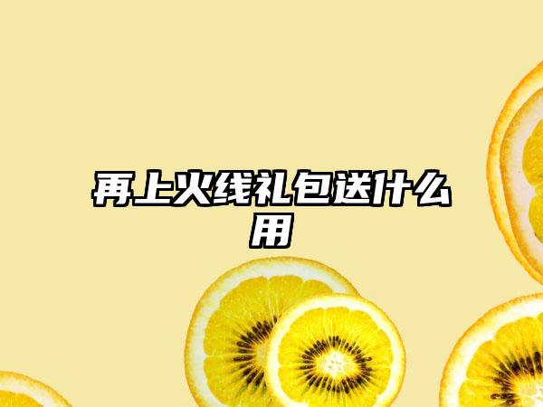 再上火线礼包送什么用