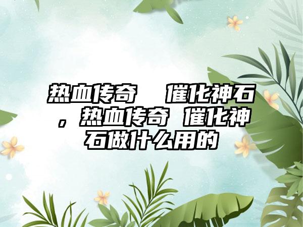 热血传奇  催化神石，热血传奇 催化神石做什么用的