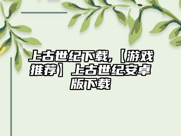 上古世纪下载,【游戏推荐】上古世纪安卓版下载