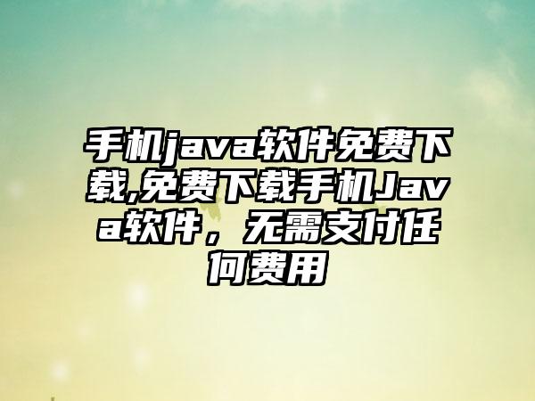 手机java软件免费下载,免费下载手机Java软件，无需支付任何费用