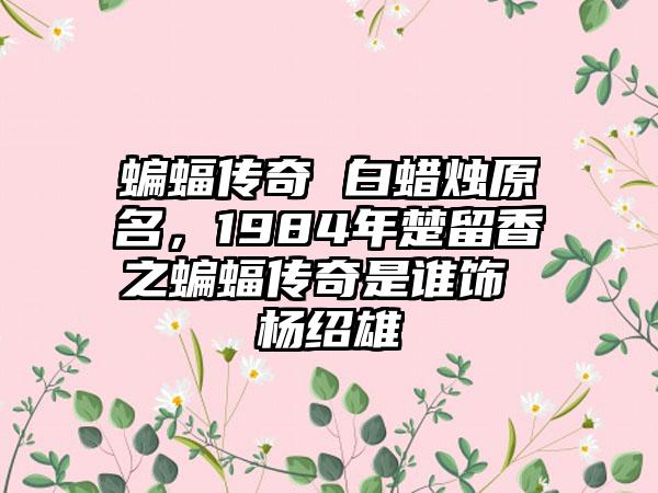 蝙蝠传奇 白蜡烛原名，1984年楚留香之蝙蝠传奇是谁饰 杨绍雄