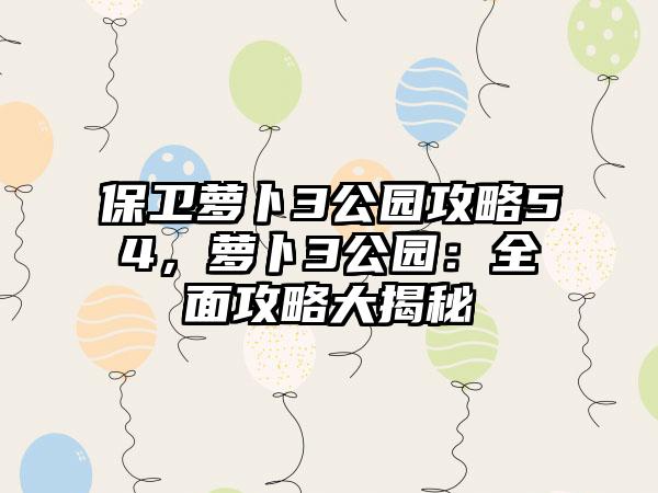 保卫萝卜3公园攻略54，萝卜3公园：全面攻略大揭秘