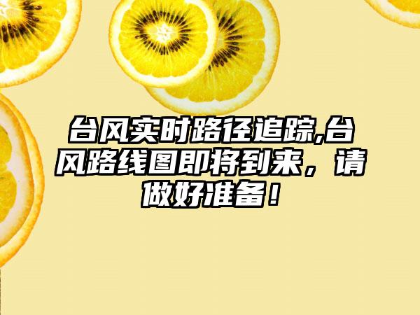 台风实时路径追踪,台风路线图即将到来，请做好准备！