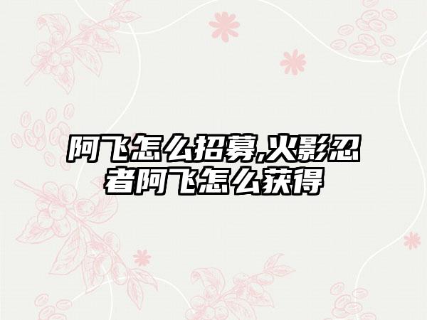 阿飞怎么招募,火影忍者阿飞怎么获得