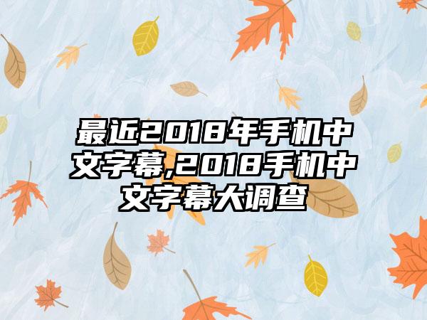 最近2018年手机中文字幕,2018手机中文字幕大调查