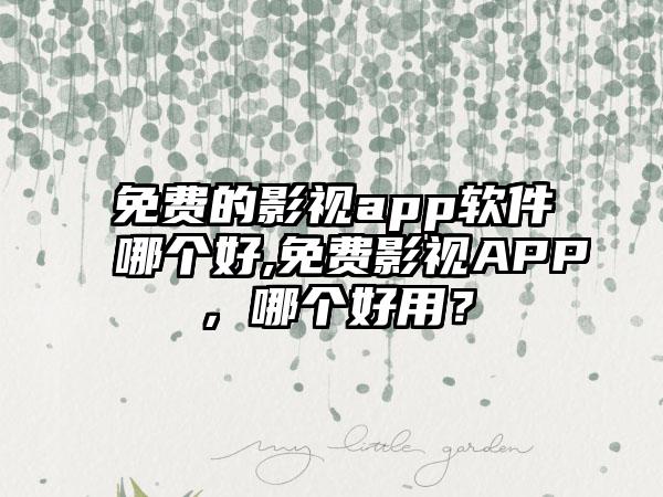 免费的影视app软件哪个好,免费影视APP，哪个好用？