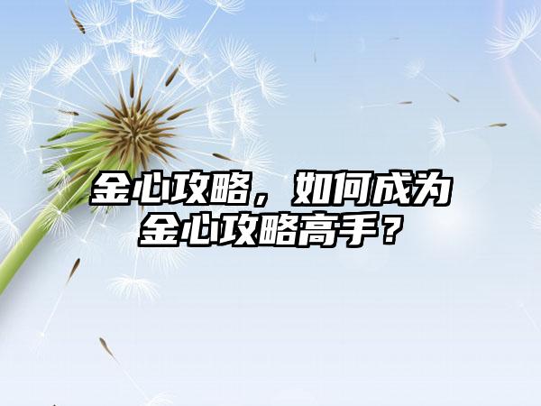 金心攻略，如何成为金心攻略高手？