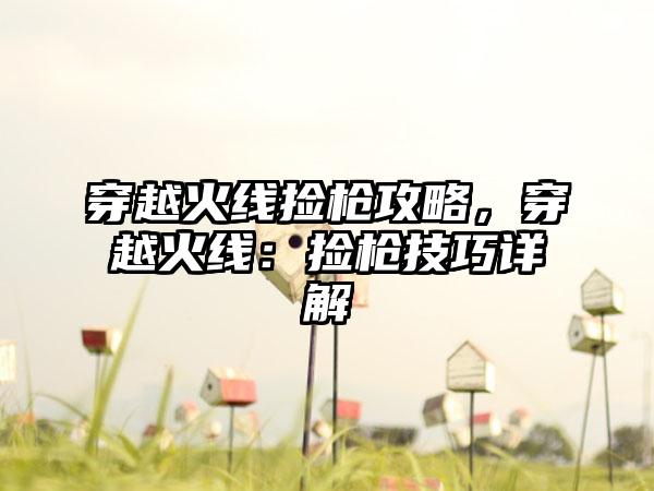 穿越火线捡枪攻略，穿越火线：捡枪技巧详解