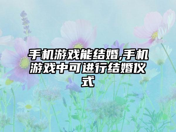 手机游戏能结婚,手机游戏中可进行结婚仪式