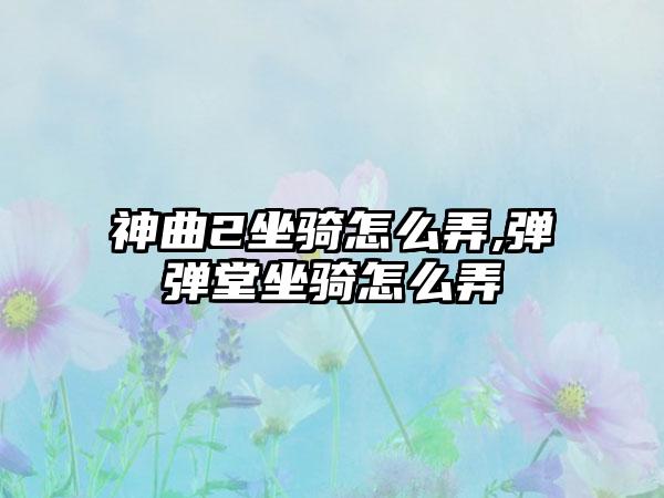 神曲2坐骑怎么弄,弹弹堂坐骑怎么弄