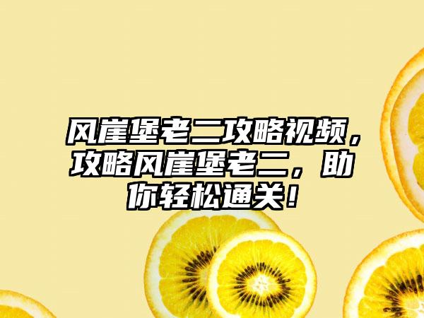 风崖堡老二攻略视频，攻略风崖堡老二，助你轻松通关！