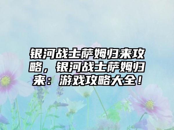银河战士萨姆归来攻略，银河战士萨姆归来：游戏攻略大全！