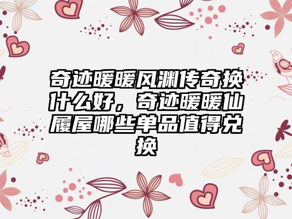 奇迹暖暖风渊传奇换什么好，奇迹暖暖仙履屋哪些单品值得兑换