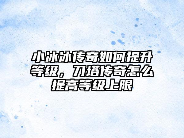 小冰冰传奇如何提升等级，刀塔传奇怎么提高等级上限
