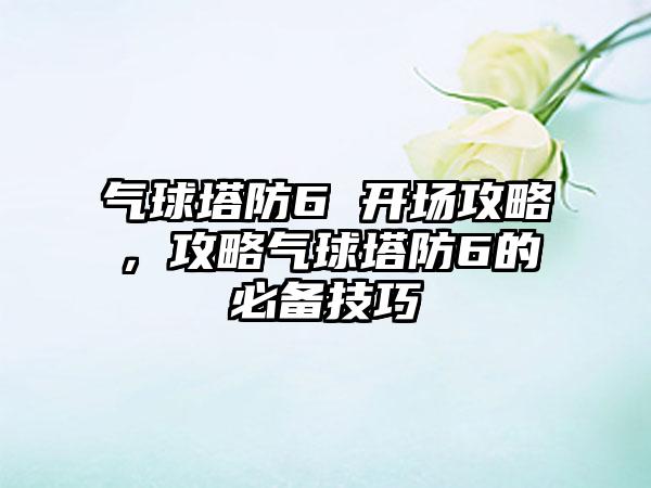 气球塔防6 开场攻略，攻略气球塔防6的必备技巧