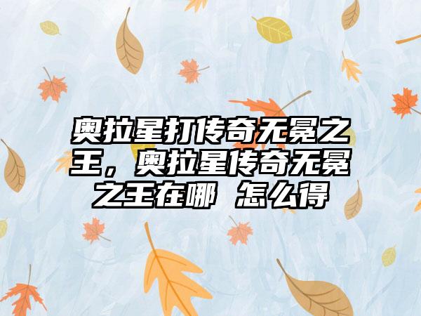 奥拉星打传奇无冕之王，奥拉星传奇无冕之王在哪 怎么得