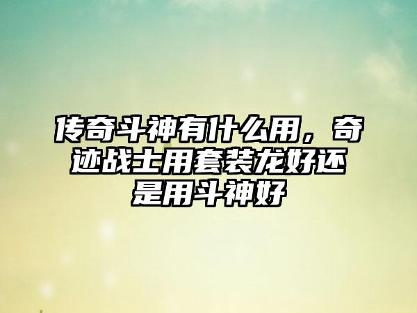 传奇斗神有什么用，奇迹战士用套装龙好还是用斗神好