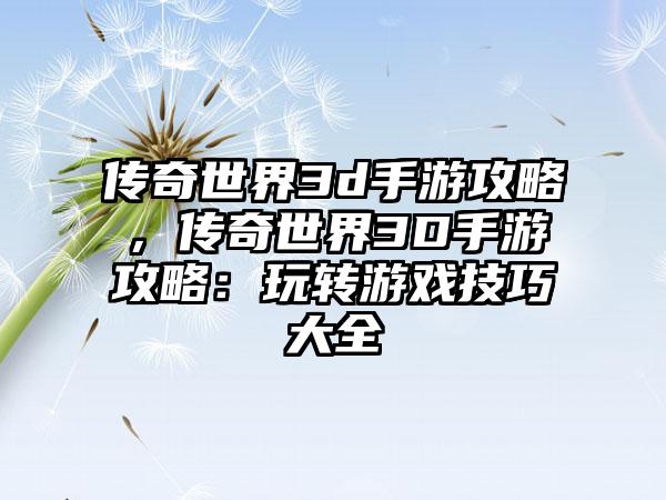 传奇世界3d手游攻略，传奇世界3D手游攻略：玩转游戏技巧大全