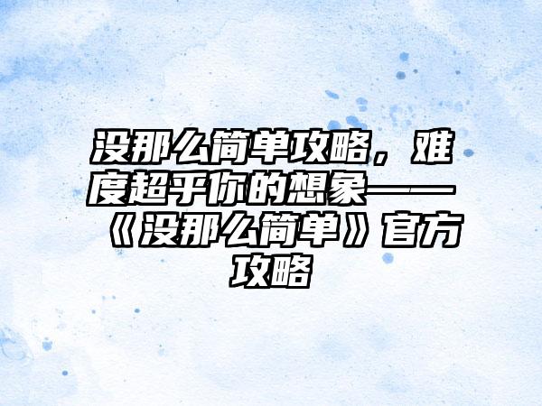没那么简单攻略，难度超乎你的想象——《没那么简单》官方攻略