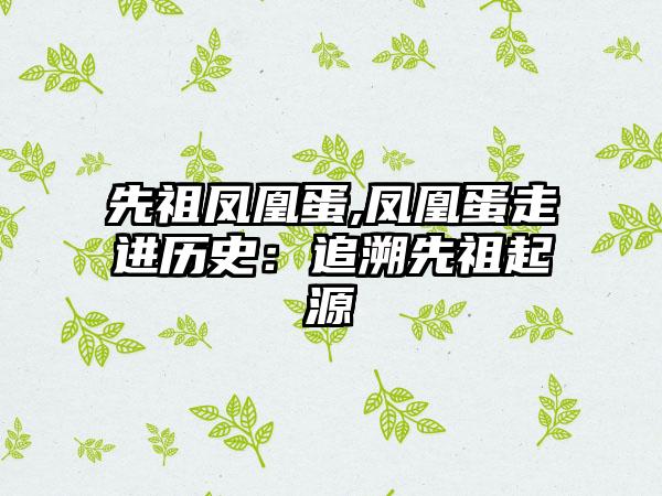 先祖凤凰蛋,凤凰蛋走进历史：追溯先祖起源