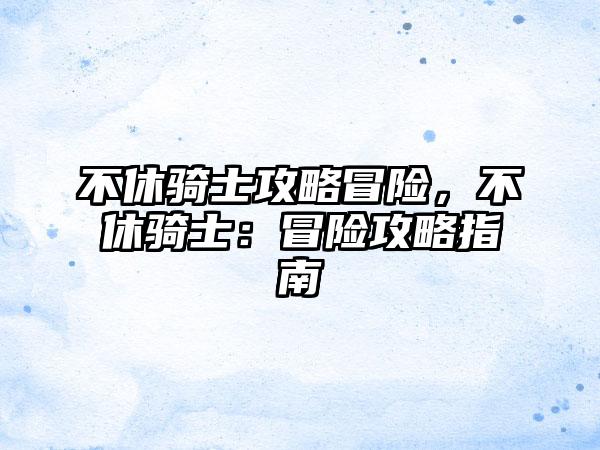 不休骑士攻略冒险，不休骑士：冒险攻略指南