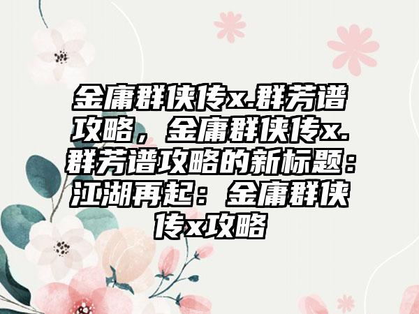 金庸群侠传x.群芳谱攻略，金庸群侠传x.群芳谱攻略的新标题：江湖再起：金庸群侠传x攻略