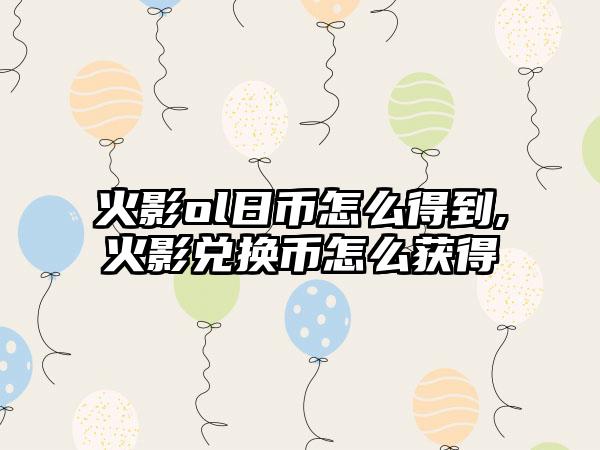 火影ol日币怎么得到,火影兑换币怎么获得