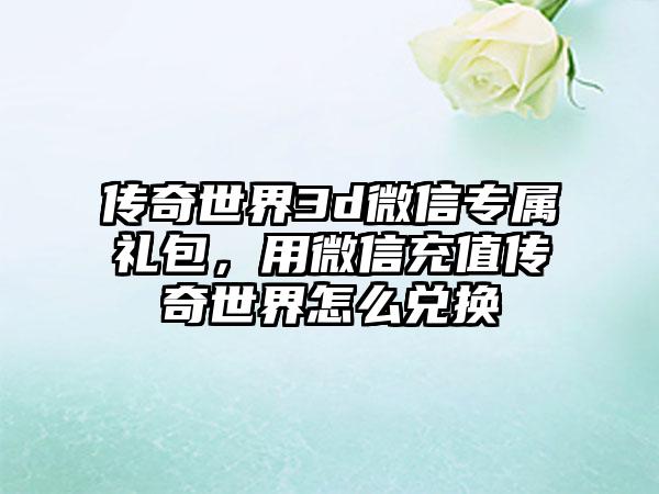 传奇世界3d微信专属礼包，用微信充值传奇世界怎么兑换