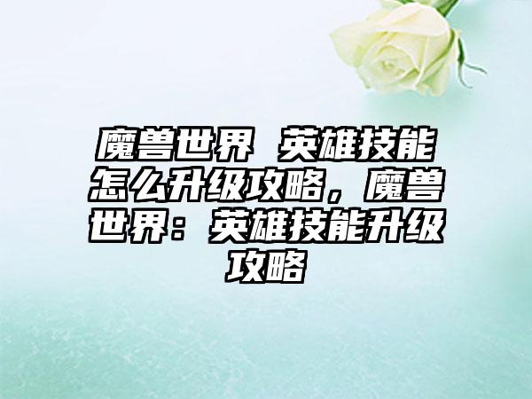 魔兽世界 英雄技能怎么升级攻略，魔兽世界：英雄技能升级攻略