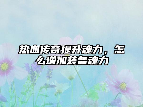 热血传奇提升魂力，怎么增加装备魂力