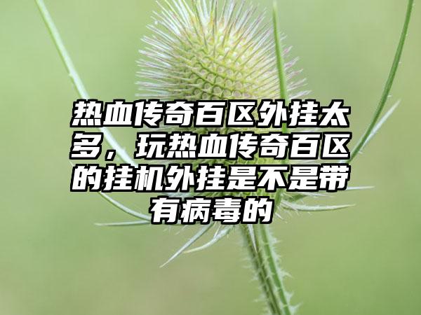 热血传奇百区外挂太多，玩热血传奇百区的挂机外挂是不是带有病毒的