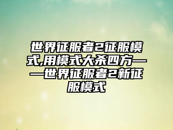 世界征服者2征服模式,用模式大杀四方——世界征服者2新征服模式