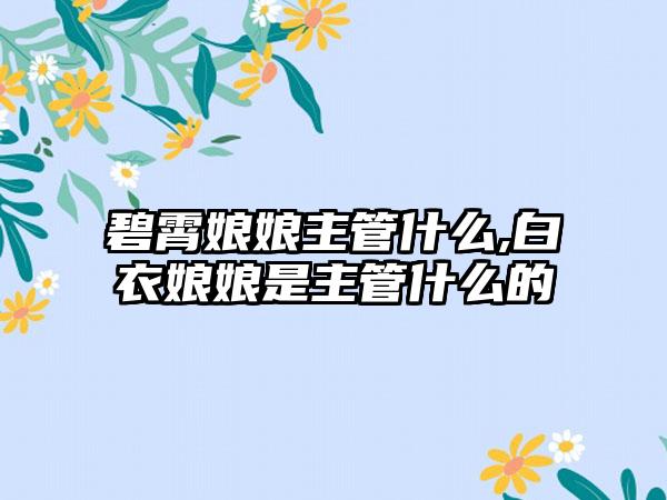 碧霄娘娘主管什么,白衣娘娘是主管什么的